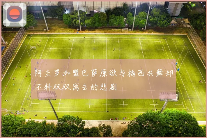 阿圭罗加盟巴萨原欲与梅西共舞却不料双双离去的悲剧
