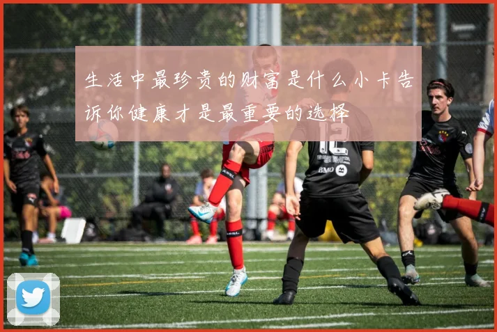 生活中最珍贵的财富是什么小卡告诉你健康才是最重要的选择